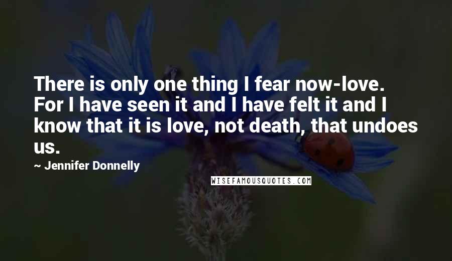 Jennifer Donnelly Quotes: There is only one thing I fear now-love. For I have seen it and I have felt it and I know that it is love, not death, that undoes us.