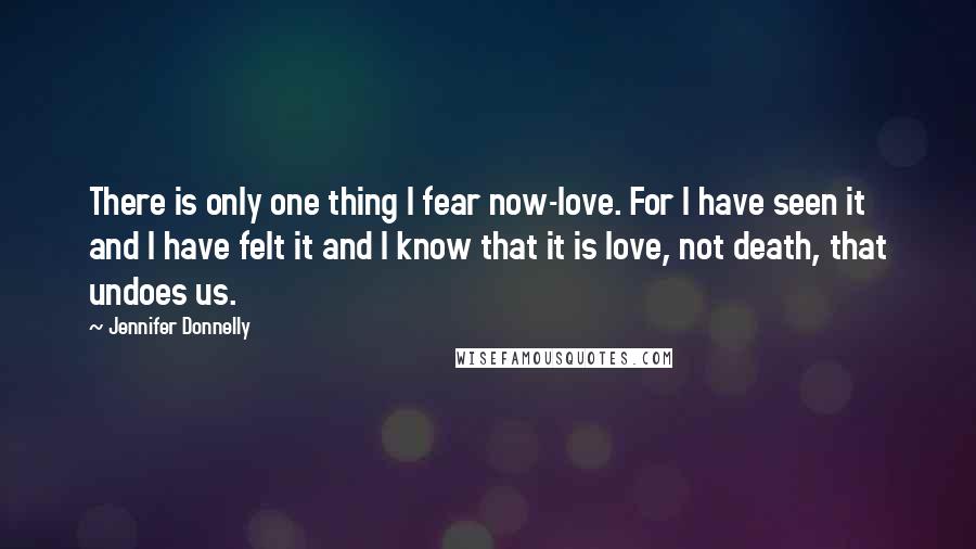 Jennifer Donnelly Quotes: There is only one thing I fear now-love. For I have seen it and I have felt it and I know that it is love, not death, that undoes us.