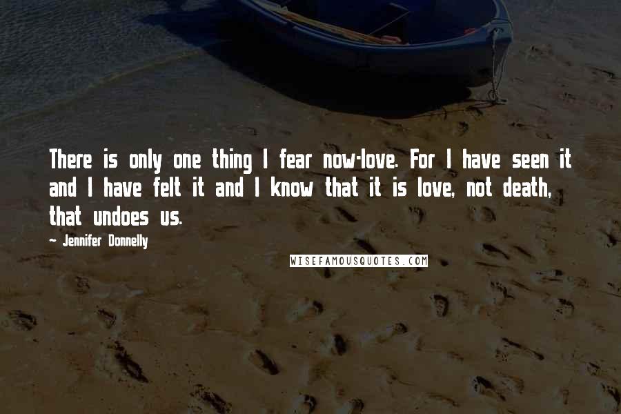 Jennifer Donnelly Quotes: There is only one thing I fear now-love. For I have seen it and I have felt it and I know that it is love, not death, that undoes us.