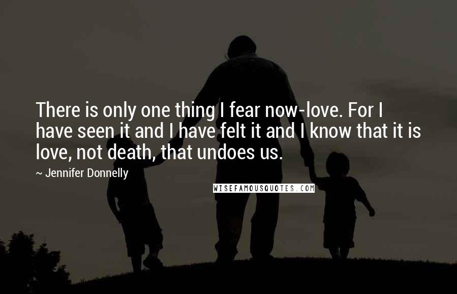 Jennifer Donnelly Quotes: There is only one thing I fear now-love. For I have seen it and I have felt it and I know that it is love, not death, that undoes us.