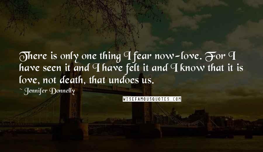 Jennifer Donnelly Quotes: There is only one thing I fear now-love. For I have seen it and I have felt it and I know that it is love, not death, that undoes us.