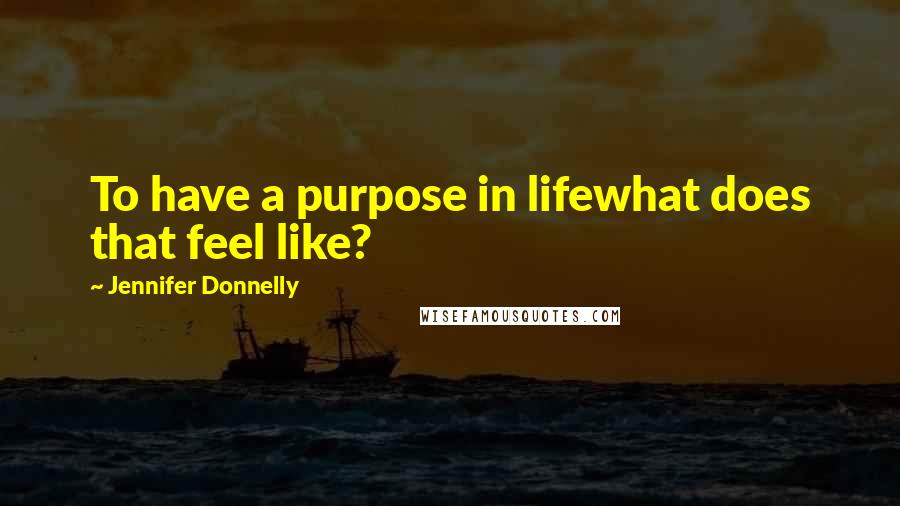 Jennifer Donnelly Quotes: To have a purpose in lifewhat does that feel like?