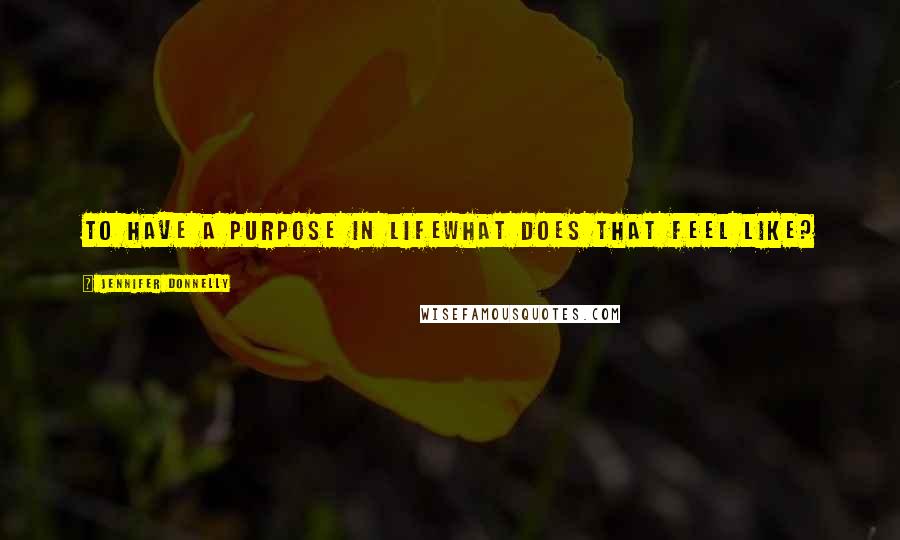 Jennifer Donnelly Quotes: To have a purpose in lifewhat does that feel like?
