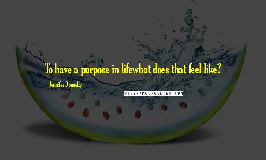 Jennifer Donnelly Quotes: To have a purpose in lifewhat does that feel like?