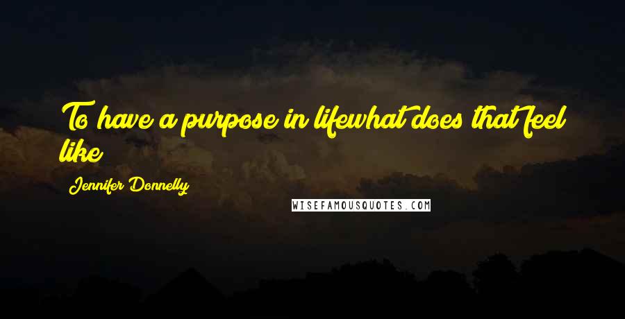 Jennifer Donnelly Quotes: To have a purpose in lifewhat does that feel like?