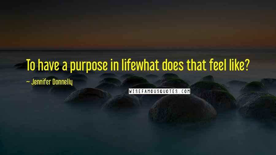 Jennifer Donnelly Quotes: To have a purpose in lifewhat does that feel like?