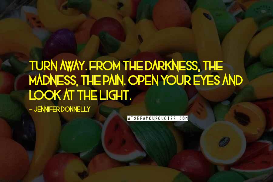 Jennifer Donnelly Quotes: Turn away. From the darkness, the madness, the pain. Open your eyes and look at the light.