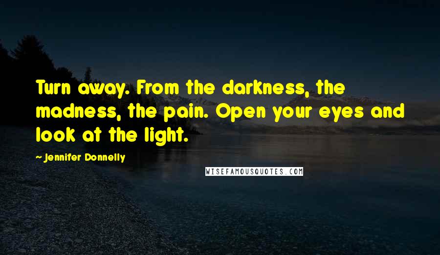 Jennifer Donnelly Quotes: Turn away. From the darkness, the madness, the pain. Open your eyes and look at the light.