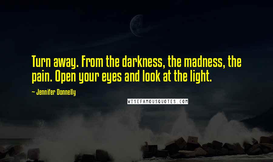 Jennifer Donnelly Quotes: Turn away. From the darkness, the madness, the pain. Open your eyes and look at the light.