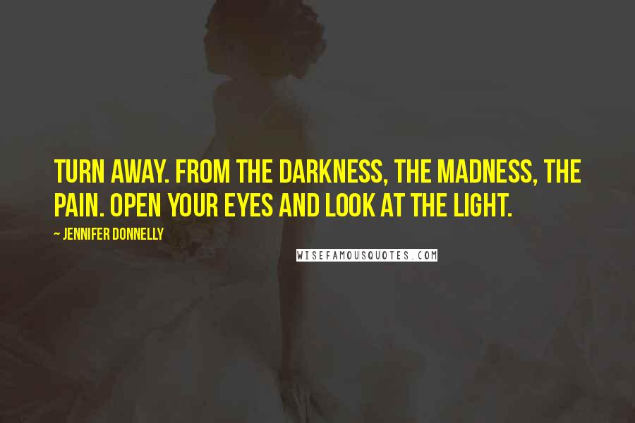 Jennifer Donnelly Quotes: Turn away. From the darkness, the madness, the pain. Open your eyes and look at the light.