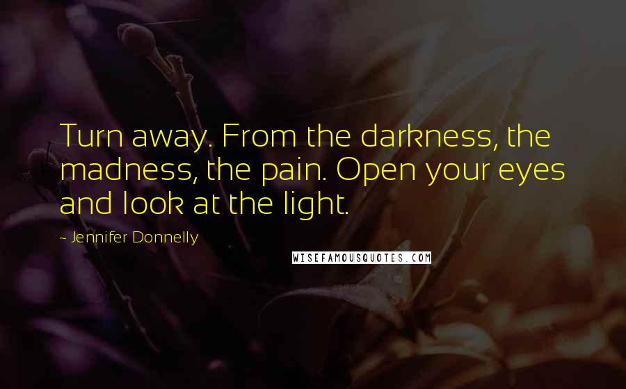 Jennifer Donnelly Quotes: Turn away. From the darkness, the madness, the pain. Open your eyes and look at the light.