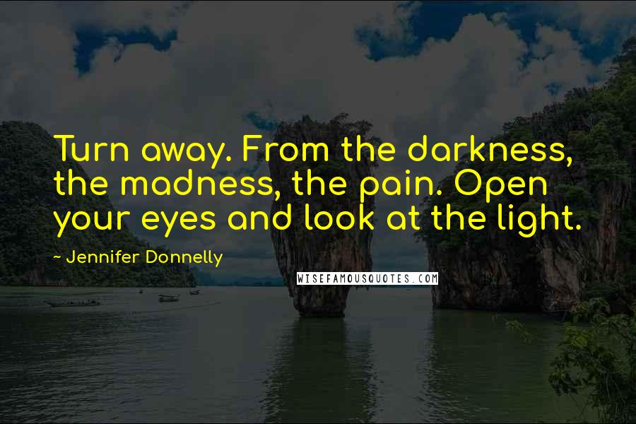 Jennifer Donnelly Quotes: Turn away. From the darkness, the madness, the pain. Open your eyes and look at the light.