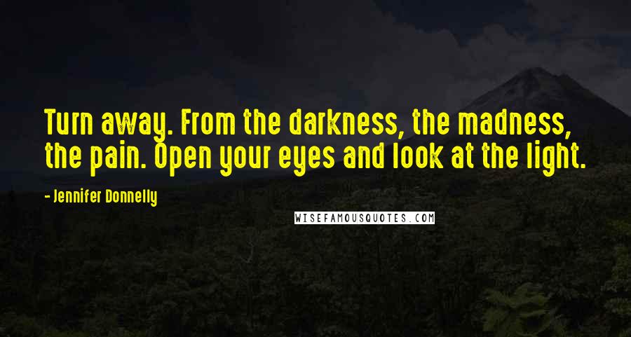 Jennifer Donnelly Quotes: Turn away. From the darkness, the madness, the pain. Open your eyes and look at the light.