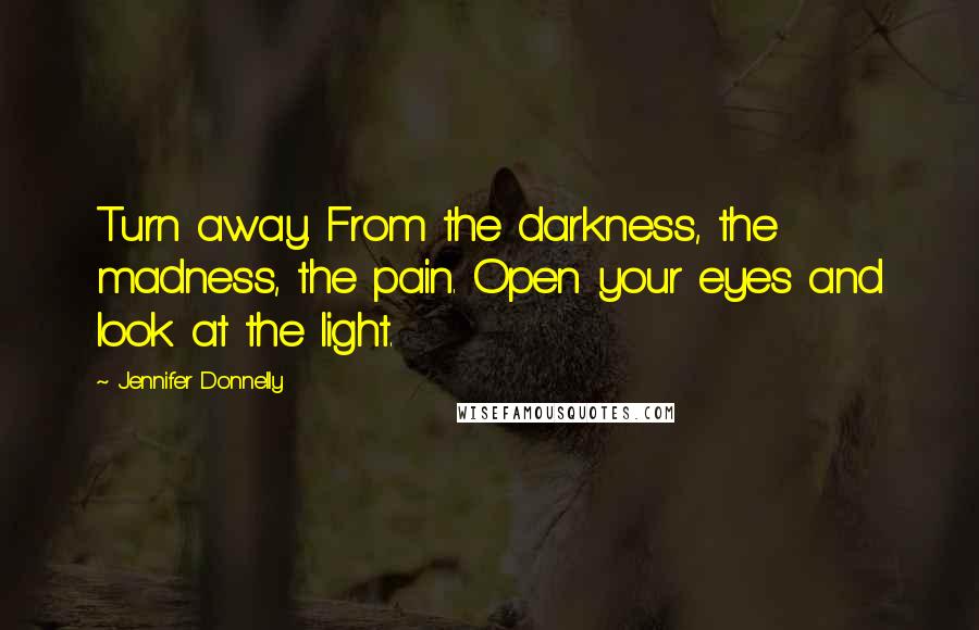 Jennifer Donnelly Quotes: Turn away. From the darkness, the madness, the pain. Open your eyes and look at the light.