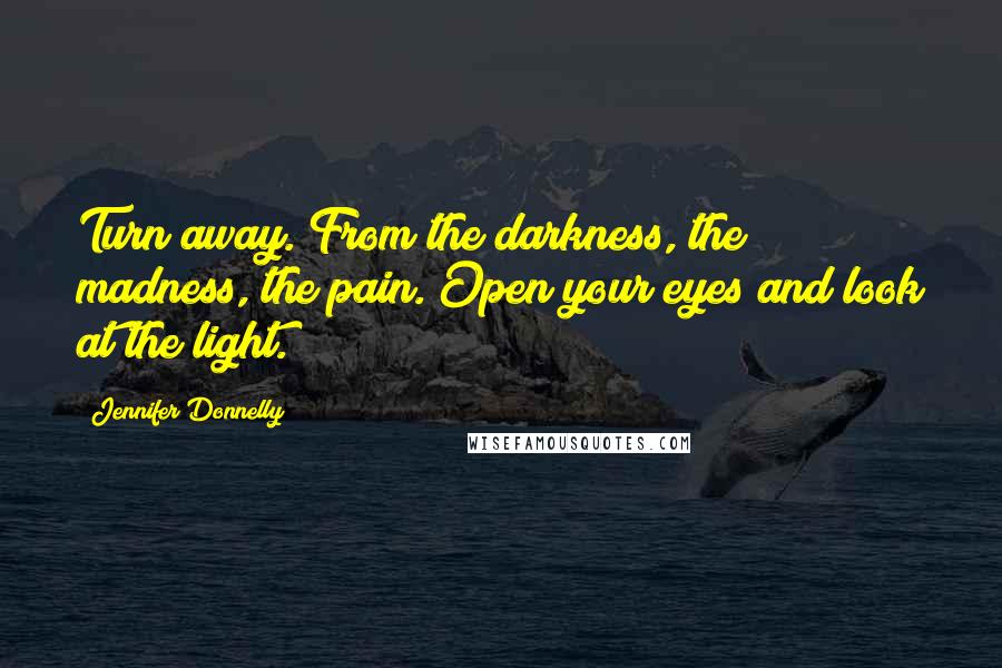 Jennifer Donnelly Quotes: Turn away. From the darkness, the madness, the pain. Open your eyes and look at the light.