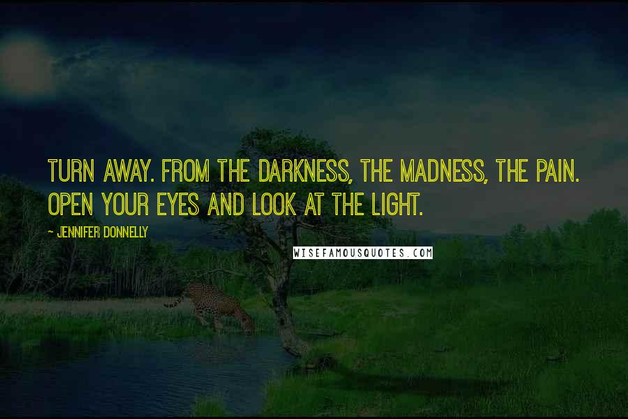 Jennifer Donnelly Quotes: Turn away. From the darkness, the madness, the pain. Open your eyes and look at the light.