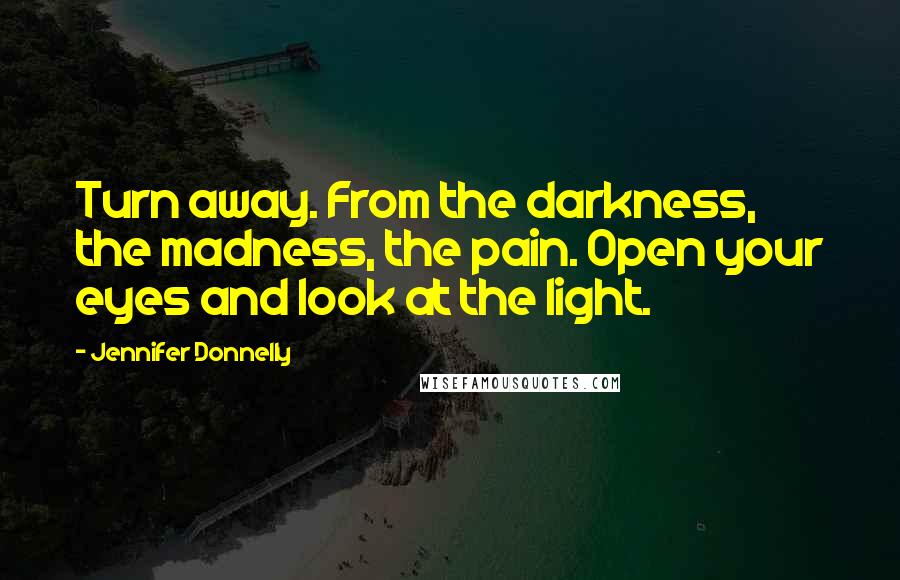 Jennifer Donnelly Quotes: Turn away. From the darkness, the madness, the pain. Open your eyes and look at the light.