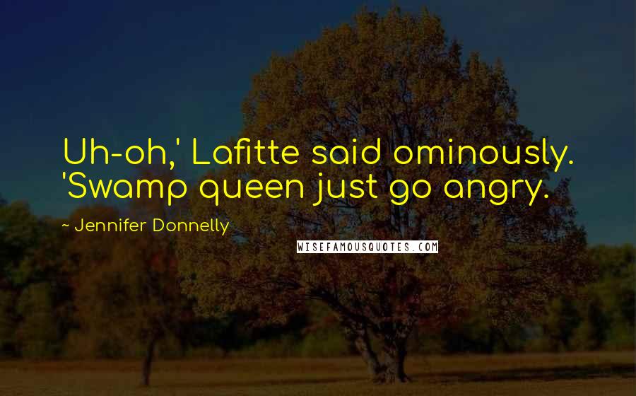 Jennifer Donnelly Quotes: Uh-oh,' Lafitte said ominously. 'Swamp queen just go angry.