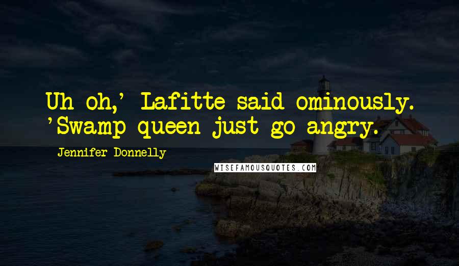 Jennifer Donnelly Quotes: Uh-oh,' Lafitte said ominously. 'Swamp queen just go angry.