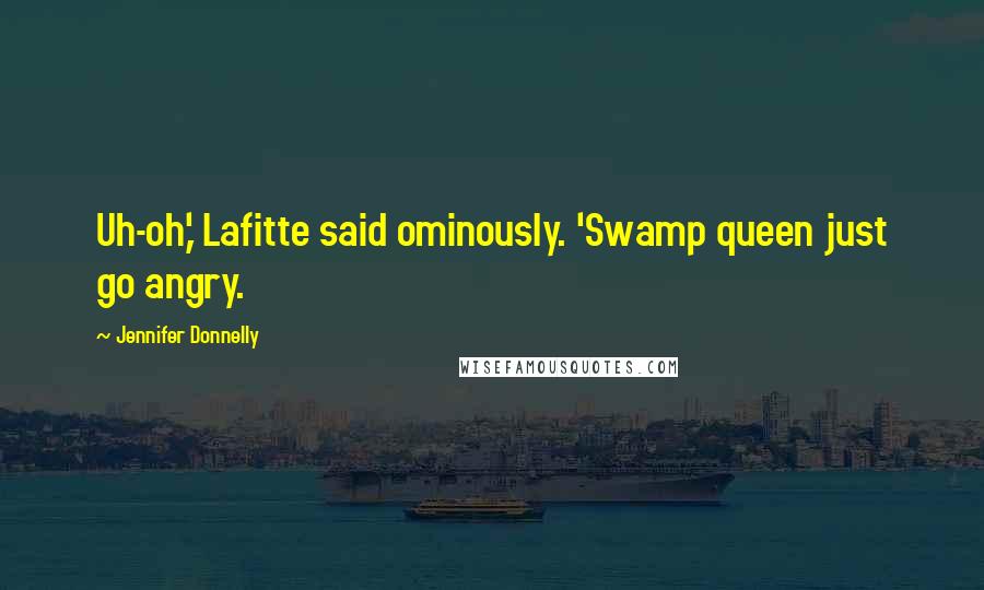 Jennifer Donnelly Quotes: Uh-oh,' Lafitte said ominously. 'Swamp queen just go angry.