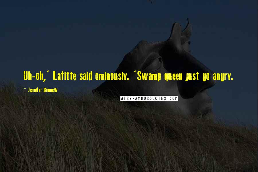 Jennifer Donnelly Quotes: Uh-oh,' Lafitte said ominously. 'Swamp queen just go angry.