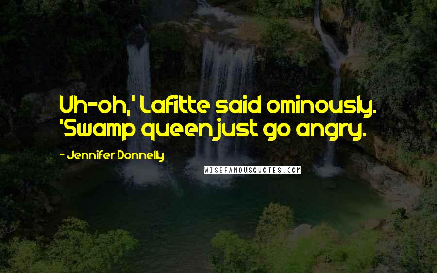 Jennifer Donnelly Quotes: Uh-oh,' Lafitte said ominously. 'Swamp queen just go angry.
