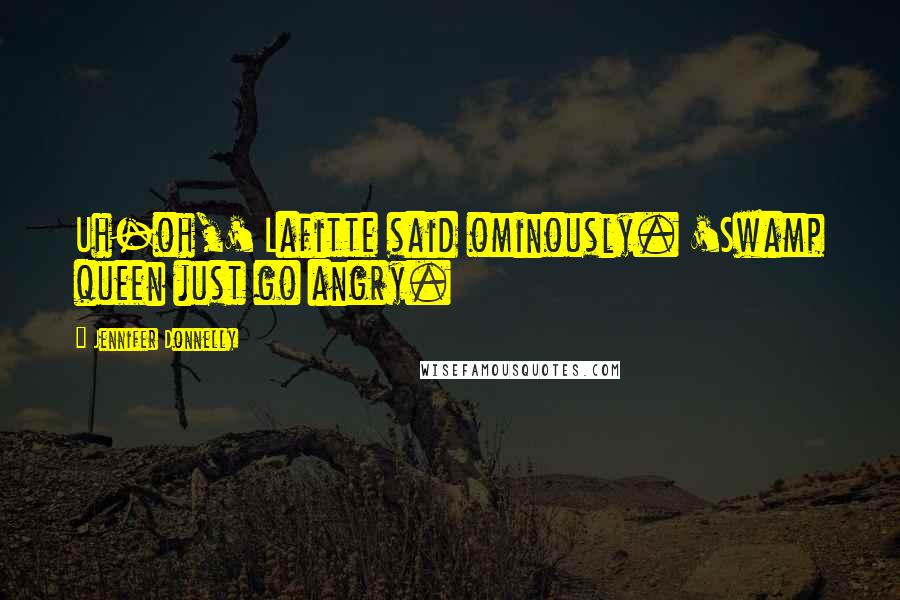 Jennifer Donnelly Quotes: Uh-oh,' Lafitte said ominously. 'Swamp queen just go angry.