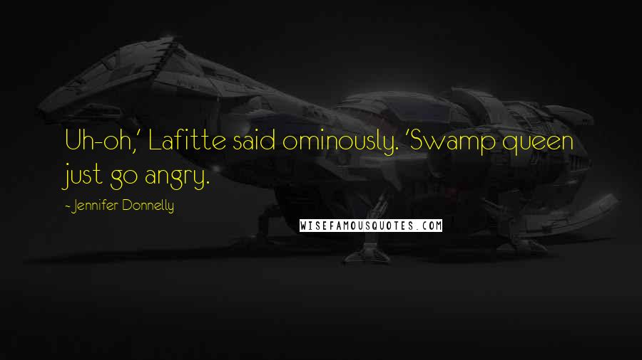 Jennifer Donnelly Quotes: Uh-oh,' Lafitte said ominously. 'Swamp queen just go angry.