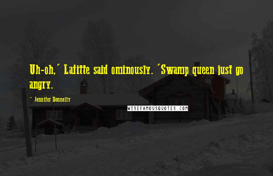 Jennifer Donnelly Quotes: Uh-oh,' Lafitte said ominously. 'Swamp queen just go angry.