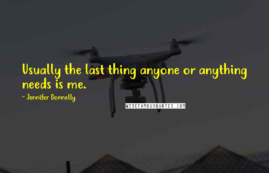 Jennifer Donnelly Quotes: Usually the last thing anyone or anything needs is me.