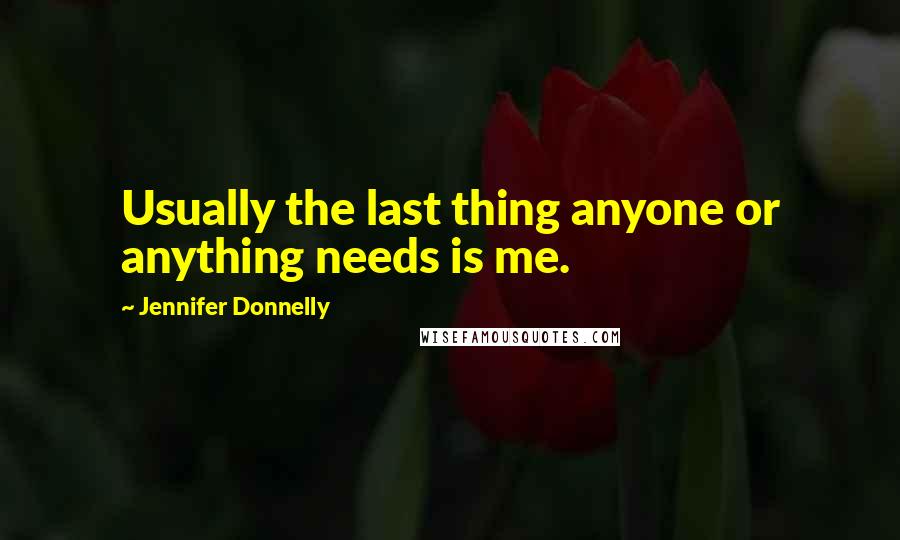 Jennifer Donnelly Quotes: Usually the last thing anyone or anything needs is me.