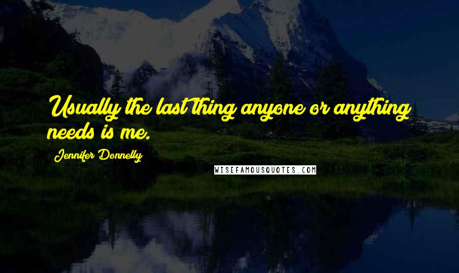 Jennifer Donnelly Quotes: Usually the last thing anyone or anything needs is me.