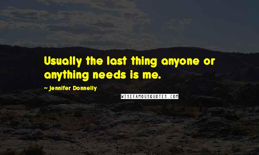 Jennifer Donnelly Quotes: Usually the last thing anyone or anything needs is me.