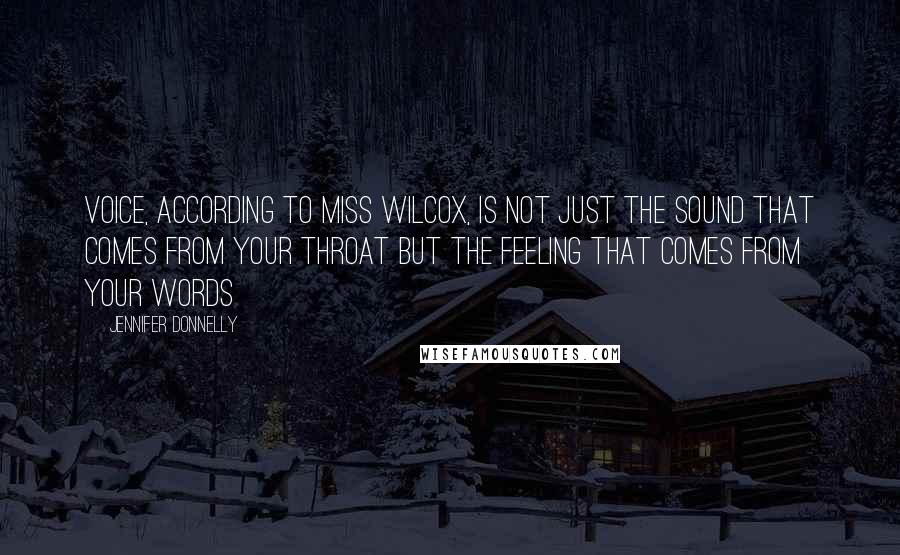 Jennifer Donnelly Quotes: Voice, according to Miss Wilcox, is not just the sound that comes from your throat but the feeling that comes from your words