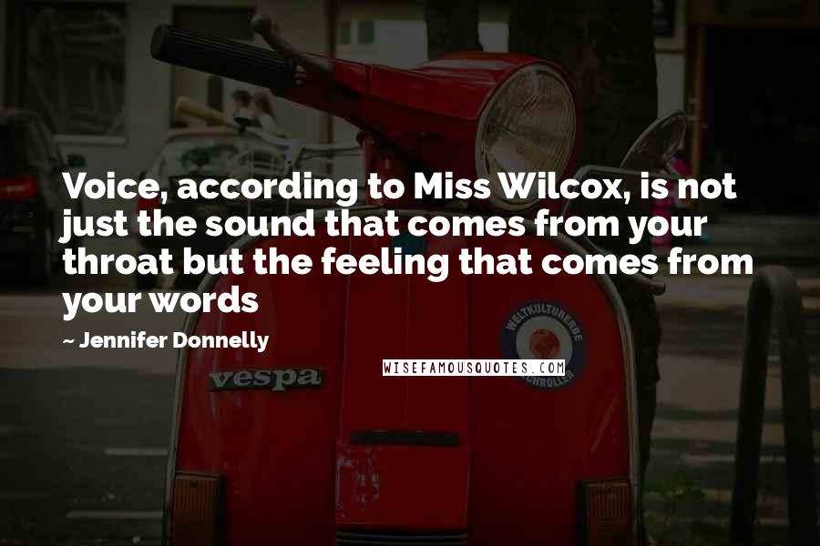 Jennifer Donnelly Quotes: Voice, according to Miss Wilcox, is not just the sound that comes from your throat but the feeling that comes from your words