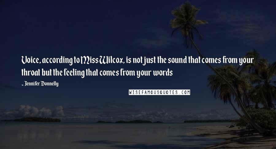 Jennifer Donnelly Quotes: Voice, according to Miss Wilcox, is not just the sound that comes from your throat but the feeling that comes from your words