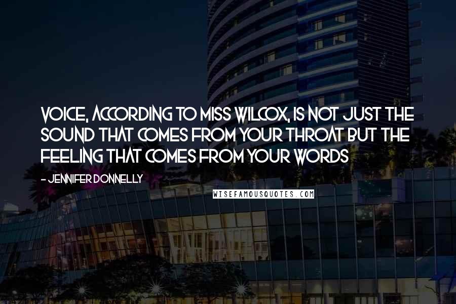 Jennifer Donnelly Quotes: Voice, according to Miss Wilcox, is not just the sound that comes from your throat but the feeling that comes from your words