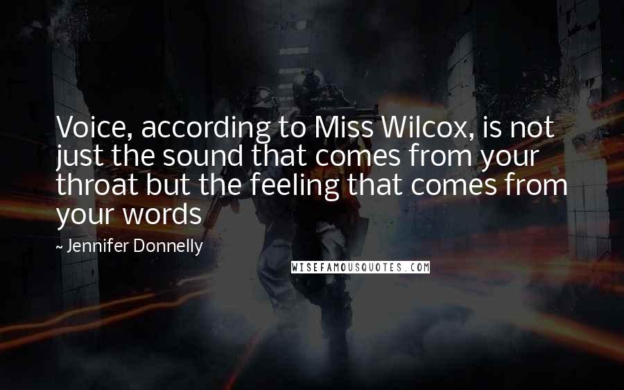 Jennifer Donnelly Quotes: Voice, according to Miss Wilcox, is not just the sound that comes from your throat but the feeling that comes from your words