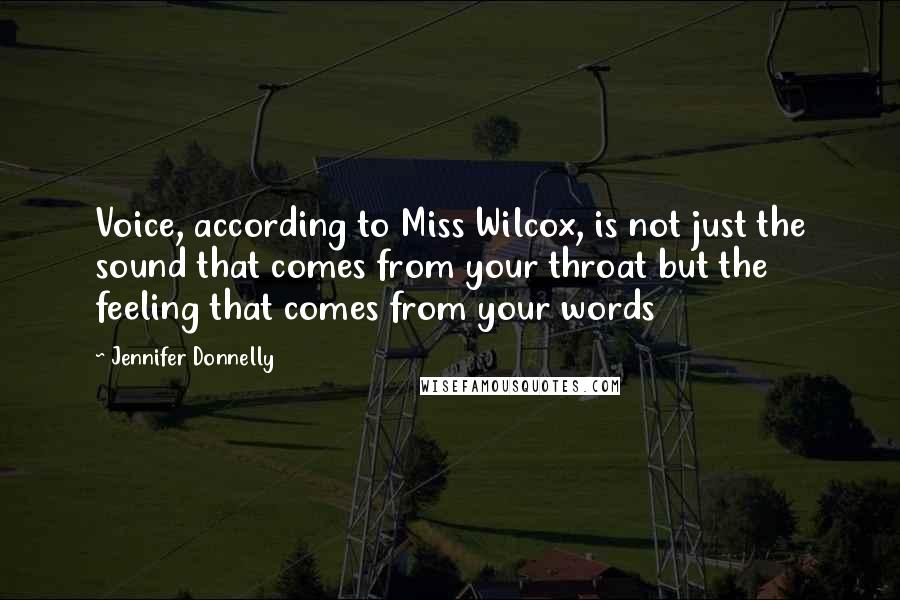 Jennifer Donnelly Quotes: Voice, according to Miss Wilcox, is not just the sound that comes from your throat but the feeling that comes from your words