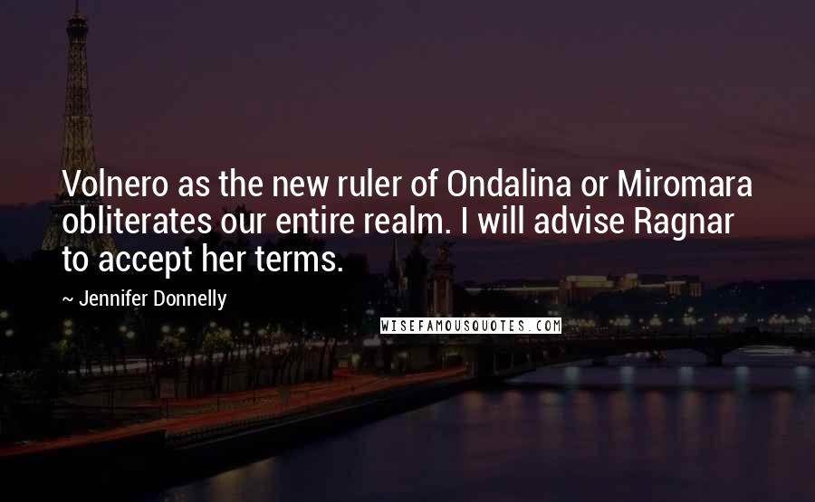 Jennifer Donnelly Quotes: Volnero as the new ruler of Ondalina or Miromara obliterates our entire realm. I will advise Ragnar to accept her terms.