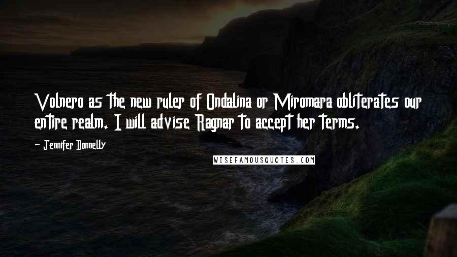 Jennifer Donnelly Quotes: Volnero as the new ruler of Ondalina or Miromara obliterates our entire realm. I will advise Ragnar to accept her terms.