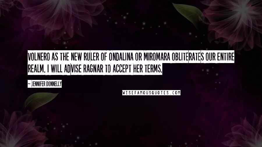 Jennifer Donnelly Quotes: Volnero as the new ruler of Ondalina or Miromara obliterates our entire realm. I will advise Ragnar to accept her terms.