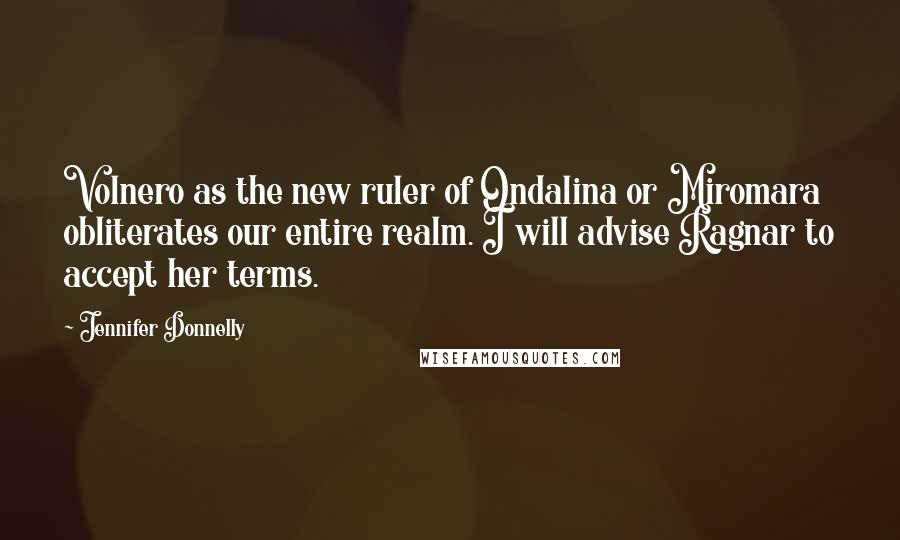 Jennifer Donnelly Quotes: Volnero as the new ruler of Ondalina or Miromara obliterates our entire realm. I will advise Ragnar to accept her terms.