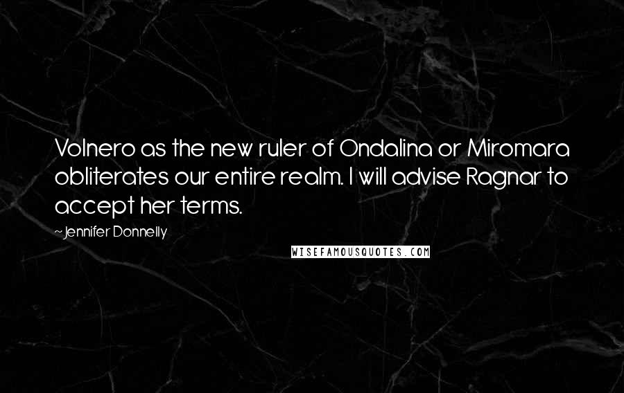 Jennifer Donnelly Quotes: Volnero as the new ruler of Ondalina or Miromara obliterates our entire realm. I will advise Ragnar to accept her terms.