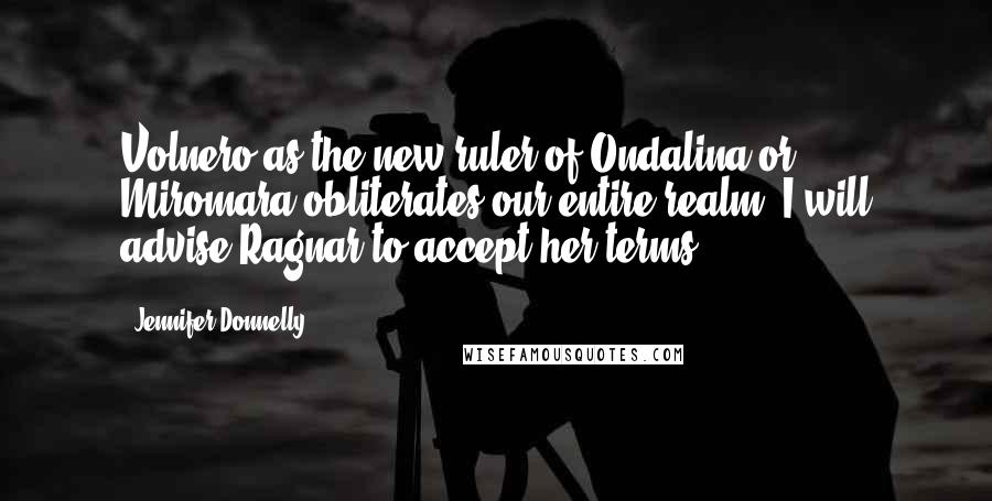 Jennifer Donnelly Quotes: Volnero as the new ruler of Ondalina or Miromara obliterates our entire realm. I will advise Ragnar to accept her terms.