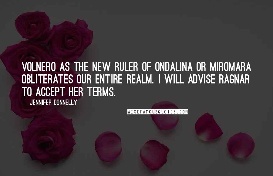 Jennifer Donnelly Quotes: Volnero as the new ruler of Ondalina or Miromara obliterates our entire realm. I will advise Ragnar to accept her terms.