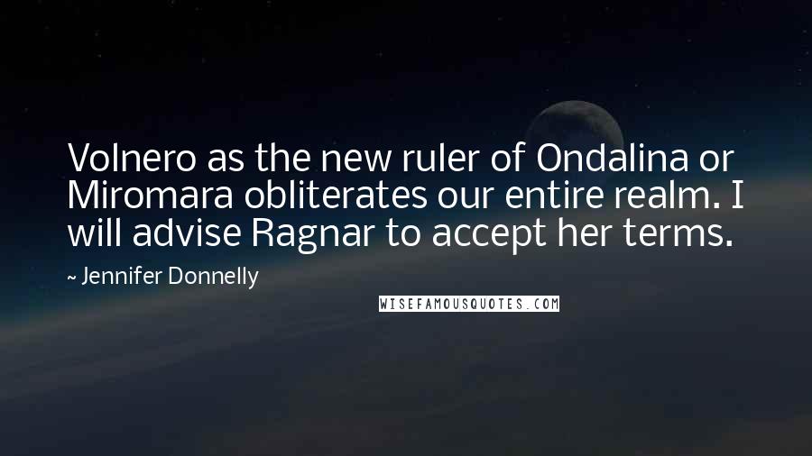 Jennifer Donnelly Quotes: Volnero as the new ruler of Ondalina or Miromara obliterates our entire realm. I will advise Ragnar to accept her terms.