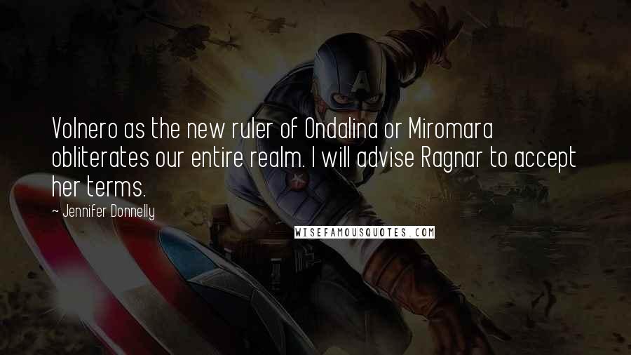 Jennifer Donnelly Quotes: Volnero as the new ruler of Ondalina or Miromara obliterates our entire realm. I will advise Ragnar to accept her terms.
