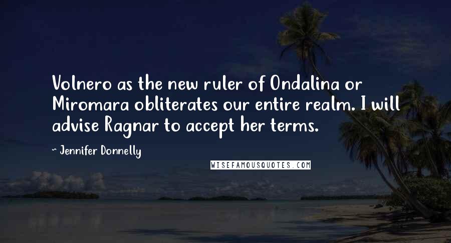 Jennifer Donnelly Quotes: Volnero as the new ruler of Ondalina or Miromara obliterates our entire realm. I will advise Ragnar to accept her terms.