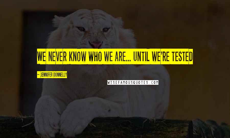 Jennifer Donnelly Quotes: We never know who we are... until we're tested